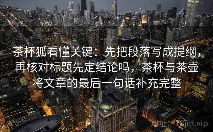 茶杯狐看懂关键：先把段落写成提纲，再核对标题先定结论吗，茶杯与茶壶将文章的最后一句话补充完整