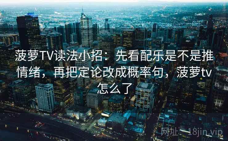 菠萝TV读法小招：先看配乐是不是推情绪，再把定论改成概率句，菠萝tv怎么了