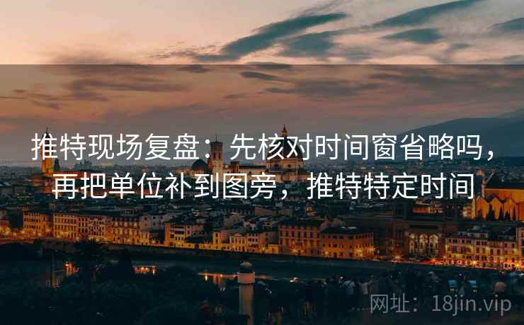 推特现场复盘：先核对时间窗省略吗，再把单位补到图旁，推特特定时间