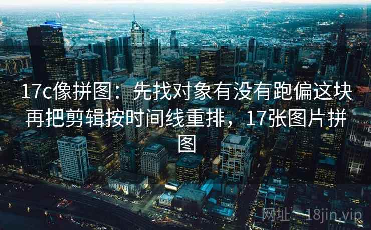 17c像拼图：先找对象有没有跑偏这块再把剪辑按时间线重排，17张图片拼图