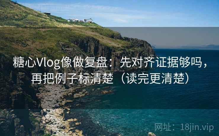 糖心Vlog像做复盘：先对齐证据够吗，再把例子标清楚（读完更清楚）