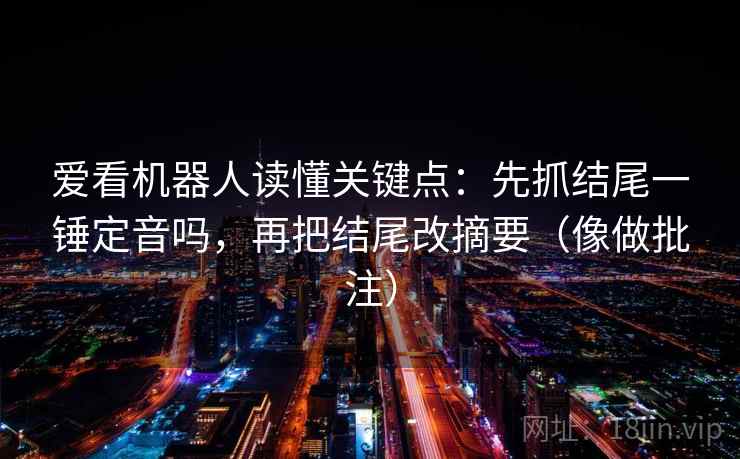 爱看机器人读懂关键点:先抓结尾一锤定音吗,再把结尾改摘要(像做批注) 爱看机器人读懂关键点:先抓结尾一锤定音吗,再把结尾改摘要(像做批注)