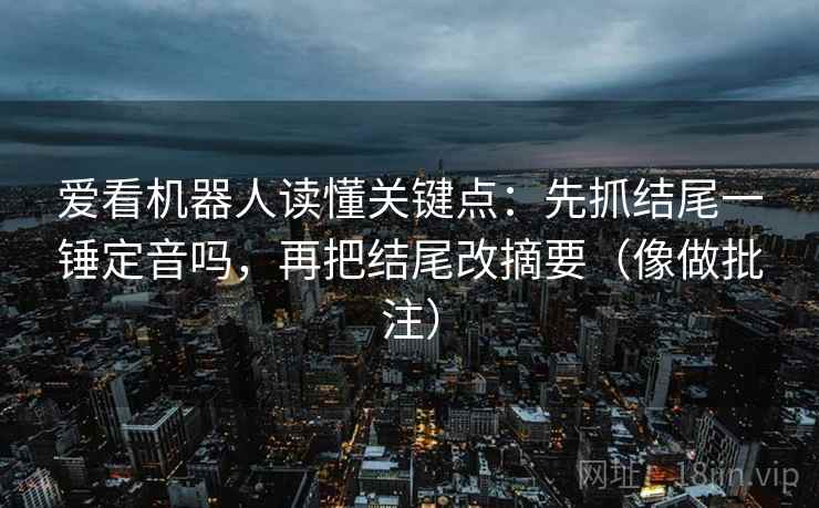 爱看机器人读懂关键点:先抓结尾一锤定音吗,再把结尾改摘要(像做批注) 爱看机器人读懂关键点:先抓结尾一锤定音吗,再把结尾改摘要(像做批注)
