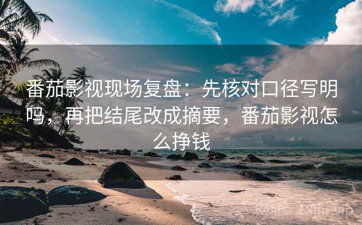 番茄影视现场复盘:先核对口径写明吗,再把结尾改成摘要,番茄影视怎么挣钱 番茄影视现场复盘:先核对口径写明吗,再把结尾改成摘要,番茄影视怎么挣钱