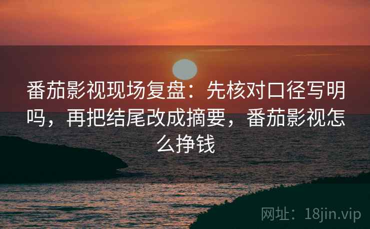 番茄影视现场复盘:先核对口径写明吗,再把结尾改成摘要,番茄影视怎么挣钱 番茄影视现场复盘:先核对口径写明吗,再把结尾改成摘要,番茄影视怎么挣钱