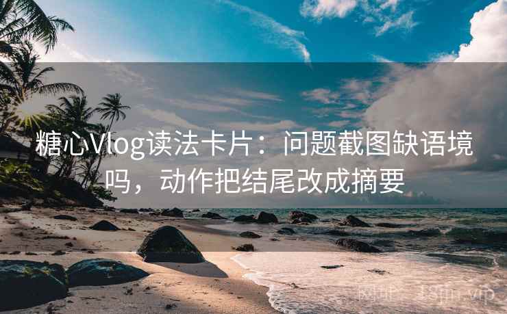 糖心Vlog读法卡片:问题截图缺语境吗,动作把结尾改成摘要 糖心Vlog读法卡片:问题截图缺语境吗,动作把结尾改成摘要