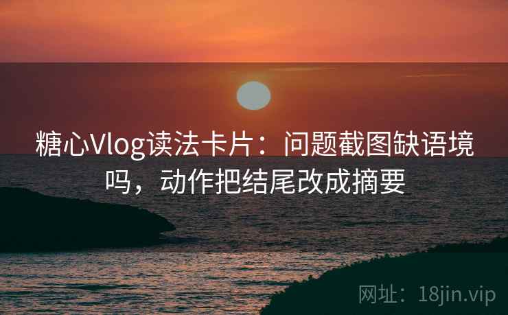 糖心Vlog读法卡片:问题截图缺语境吗,动作把结尾改成摘要 糖心Vlog读法卡片:问题截图缺语境吗,动作把结尾改成摘要