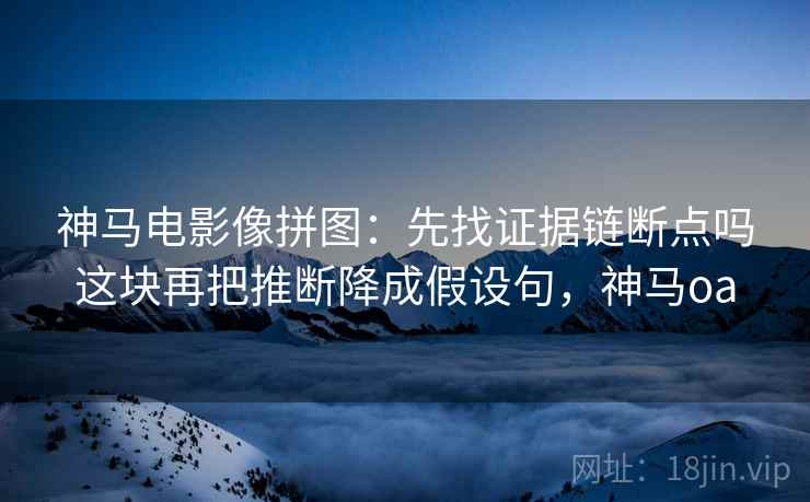 神马电影像拼图:先找证据链断点吗这块再把推断降成假设句,神马oa 神马电影像拼图:先找证据链断点吗这块再把推断降成假设句,神马oa
