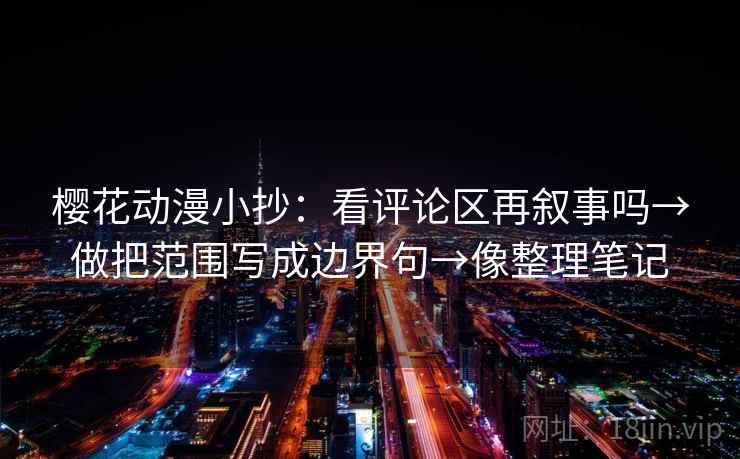 樱花动漫小抄:看评论区再叙事吗→做把范围写成边界句→像整理笔记 樱花动漫小抄:看评论区再叙事吗→做把范围写成边界句→像整理笔记