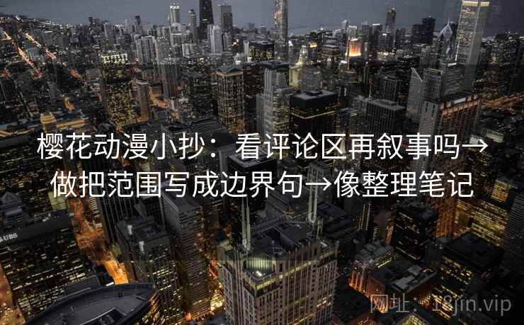 樱花动漫小抄:看评论区再叙事吗→做把范围写成边界句→像整理笔记 樱花动漫小抄:看评论区再叙事吗→做把范围写成边界句→像整理笔记