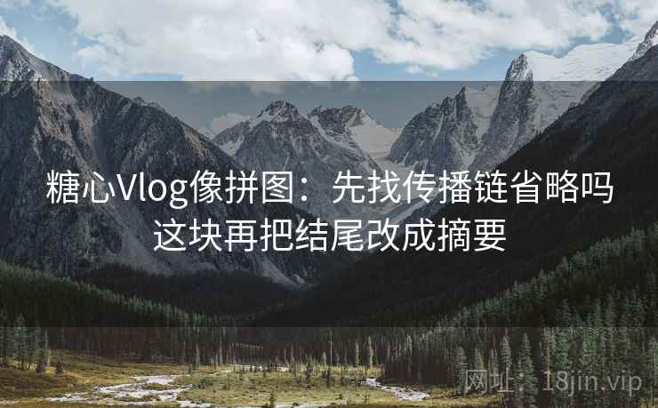 糖心Vlog像拼图:先找传播链省略吗这块再把结尾改成摘要 糖心Vlog像拼图:先找传播链省略吗这块再把结尾改成摘要