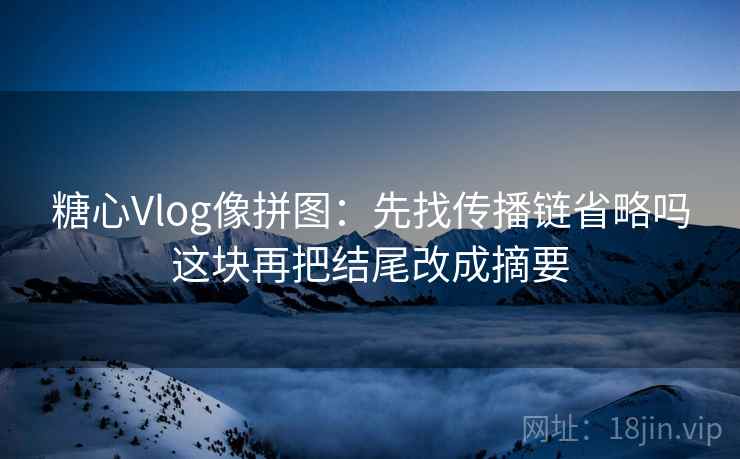 糖心Vlog像拼图:先找传播链省略吗这块再把结尾改成摘要 糖心Vlog像拼图:先找传播链省略吗这块再把结尾改成摘要