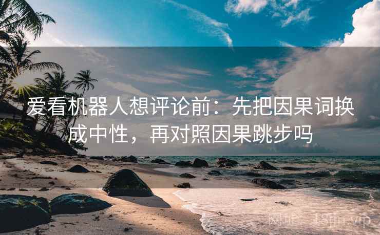 爱看机器人想评论前:先把因果词换成中性,再对照因果跳步吗 爱看机器人想评论前:先把因果词换成中性,再对照因果跳步吗