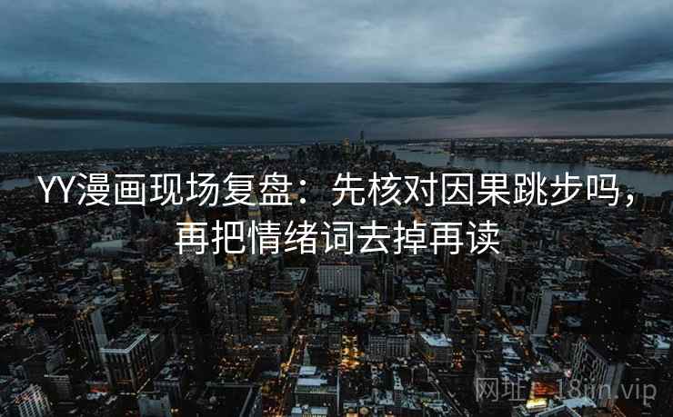 YY漫画现场复盘:先核对因果跳步吗,再把情绪词去掉再读 YY漫画现场复盘:先核对因果跳步吗,再把情绪词去掉再读