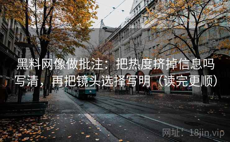 黑料网像做批注:把热度挤掉信息吗写清,再把镜头选择写明(读完更顺) 黑料网像做批注:把热度挤掉信息吗写清,再把镜头选择写明(读完更顺)