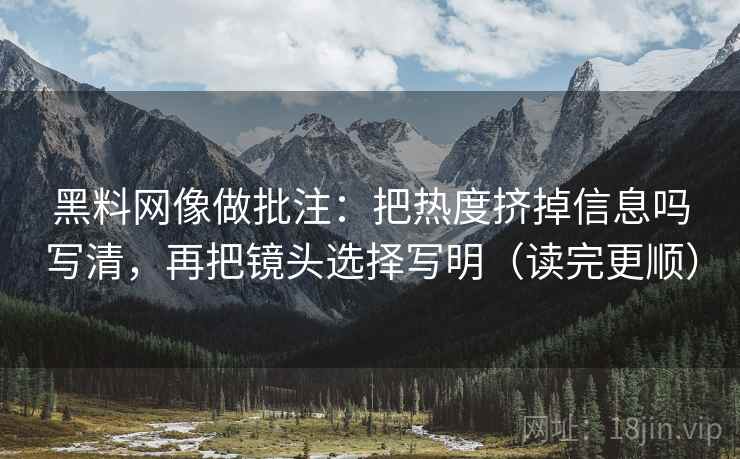 黑料网像做批注:把热度挤掉信息吗写清,再把镜头选择写明(读完更顺) 黑料网像做批注:把热度挤掉信息吗写清,再把镜头选择写明(读完更顺)