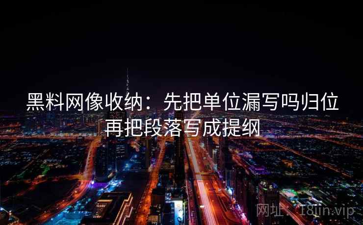 黑料网像收纳:先把单位漏写吗归位再把段落写成提纲 黑料网像收纳:先把单位漏写吗归位再把段落写成提纲
