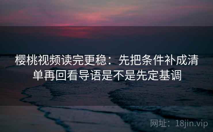 樱桃视频读完更稳:先把条件补成清单再回看导语是不是先定基调 樱桃视频读完更稳:先把条件补成清单再回看导语是不是先定基调