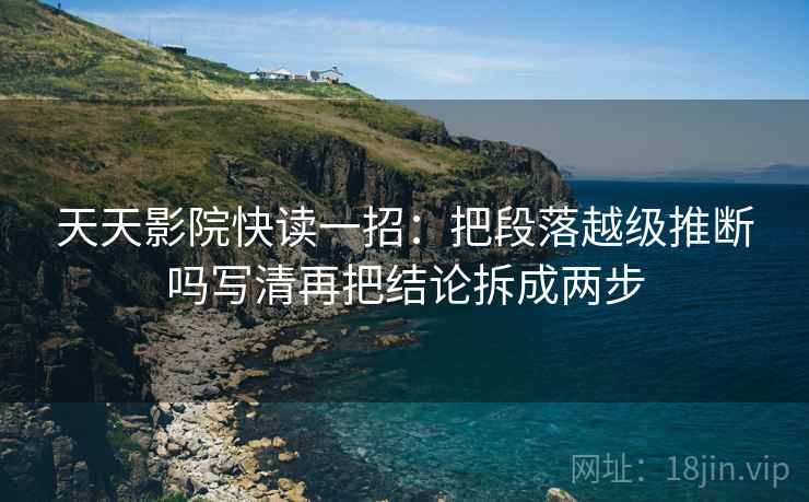 天天影院快读一招:把段落越级推断吗写清再把结论拆成两步 天天影院快读一招:把段落越级推断吗写清再把结论拆成两步