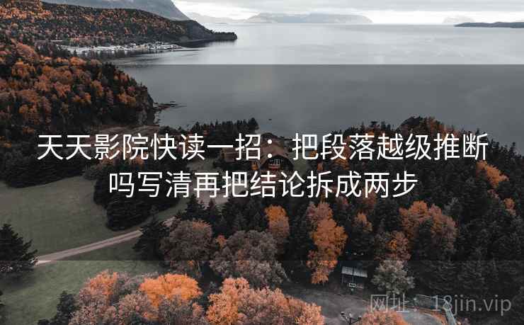 天天影院快读一招:把段落越级推断吗写清再把结论拆成两步 天天影院快读一招:把段落越级推断吗写清再把结论拆成两步