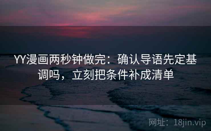 YY漫画两秒钟做完:确认导语先定基调吗,立刻把条件补成清单 YY漫画两秒钟做完:确认导语先定基调吗,立刻把条件补成清单