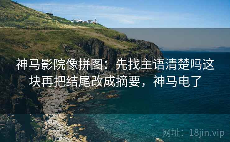神马影院像拼图:先找主语清楚吗这块再把结尾改成摘要,神马电了 神马影院像拼图:先找主语清楚吗这块再把结尾改成摘要,神马电了