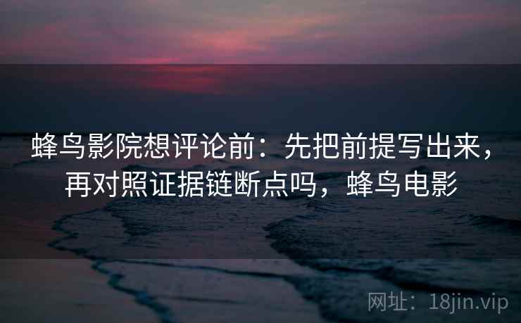 蜂鸟影院想评论前:先把前提写出来,再对照证据链断点吗,蜂鸟电影 蜂鸟影院想评论前:先把前提写出来,再对照证据链断点吗,蜂鸟电影