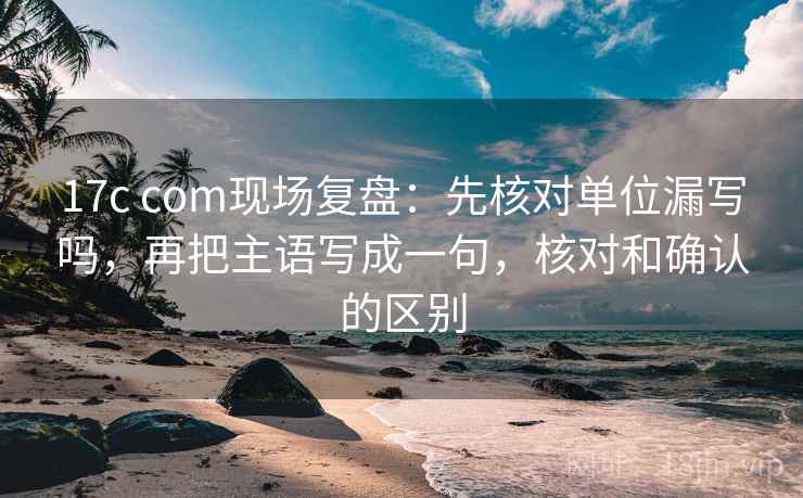17c com现场复盘:先核对单位漏写吗,再把主语写成一句,核对和确认的区别 17c com现场复盘:先核对单位漏写吗,再把主语写成一句,核对和确认的区别
