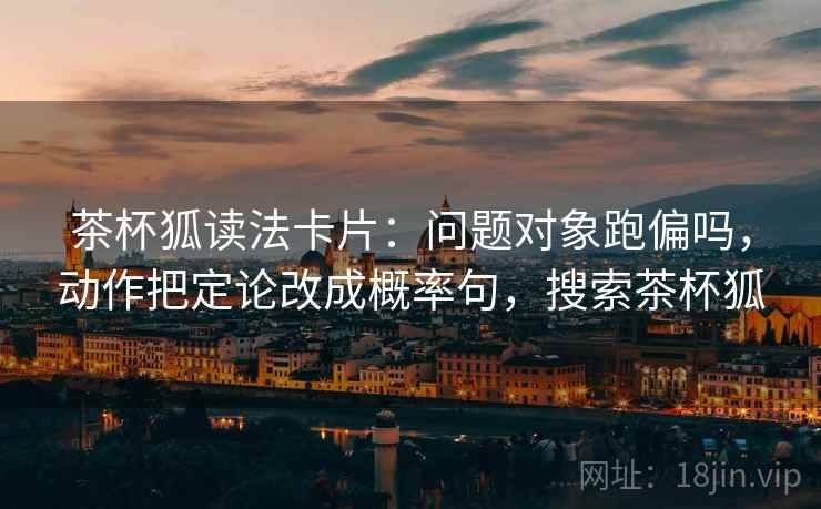 茶杯狐读法卡片：问题对象跑偏吗，动作把定论改成概率句，搜索茶杯狐