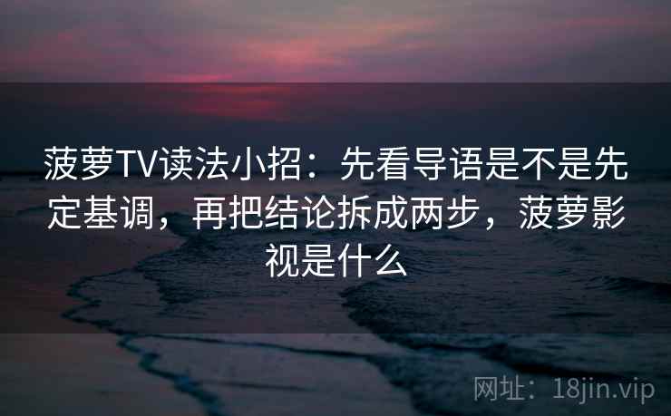 菠萝TV读法小招:先看导语是不是先定基调,再把结论拆成两步,菠萝影视是什么 菠萝TV读法小招:先看导语是不是先定基调,再把结论拆成两步,菠萝影视是什么