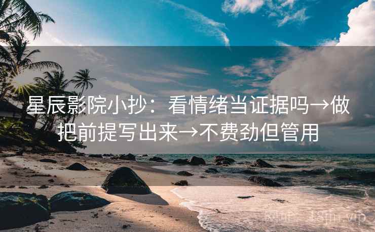 星辰影院小抄:看情绪当证据吗→做把前提写出来→不费劲但管用 星辰影院小抄:看情绪当证据吗→做把前提写出来→不费劲但管用