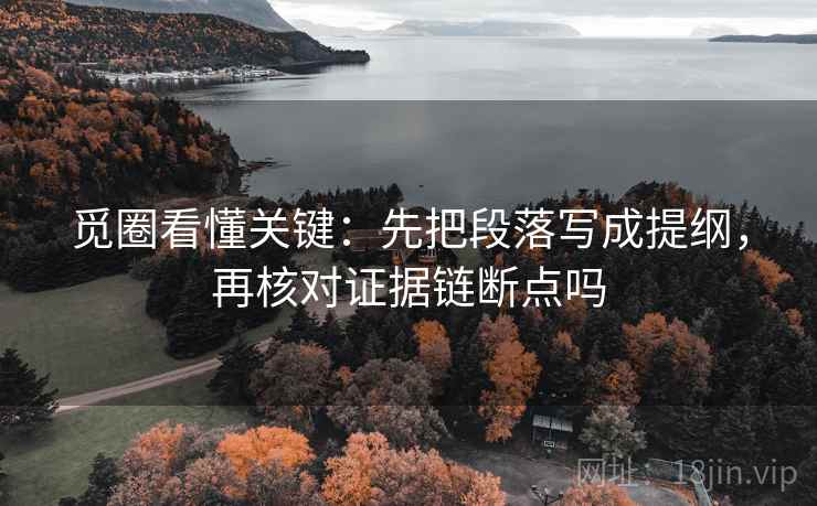 觅圈看懂关键:先把段落写成提纲,再核对证据链断点吗 觅圈看懂关键:先把段落写成提纲,再核对证据链断点吗