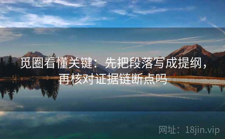 觅圈看懂关键:先把段落写成提纲,再核对证据链断点吗 觅圈看懂关键:先把段落写成提纲,再核对证据链断点吗