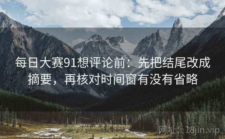 每日大赛91想评论前:先把结尾改成摘要,再核对时间窗有没有省略 每日大赛91想评论前:先把结尾改成摘要,再核对时间窗有没有省略