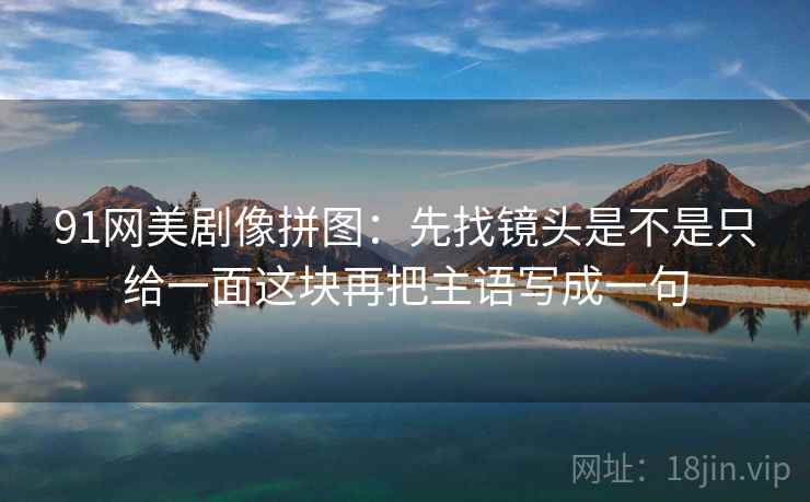 91网美剧像拼图:先找镜头是不是只给一面这块再把主语写成一句 91网美剧像拼图:先找镜头是不是只给一面这块再把主语写成一句