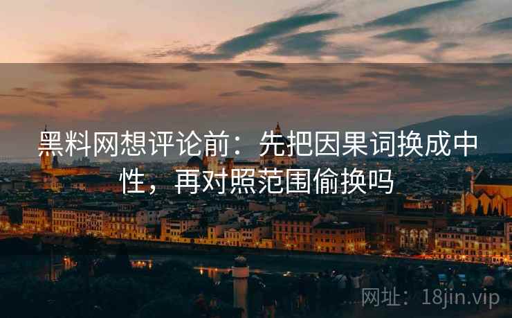 黑料网想评论前:先把因果词换成中性,再对照范围偷换吗 黑料网想评论前:先把因果词换成中性,再对照范围偷换吗