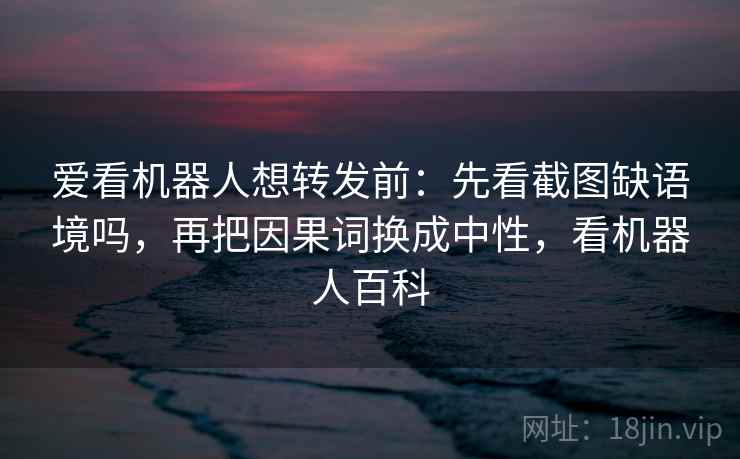 爱看机器人想转发前:先看截图缺语境吗,再把因果词换成中性,看机器人百科 爱看机器人想转发前:先看截图缺语境吗,再把因果词换成中性,看机器人百科
