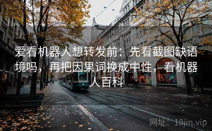 爱看机器人想转发前:先看截图缺语境吗,再把因果词换成中性,看机器人百科 爱看机器人想转发前:先看截图缺语境吗,再把因果词换成中性,看机器人百科