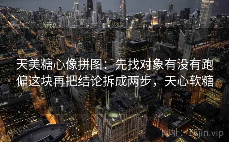 天美糖心像拼图:先找对象有没有跑偏这块再把结论拆成两步,天心软糖 天美糖心像拼图:先找对象有没有跑偏这块再把结论拆成两步,天心软糖