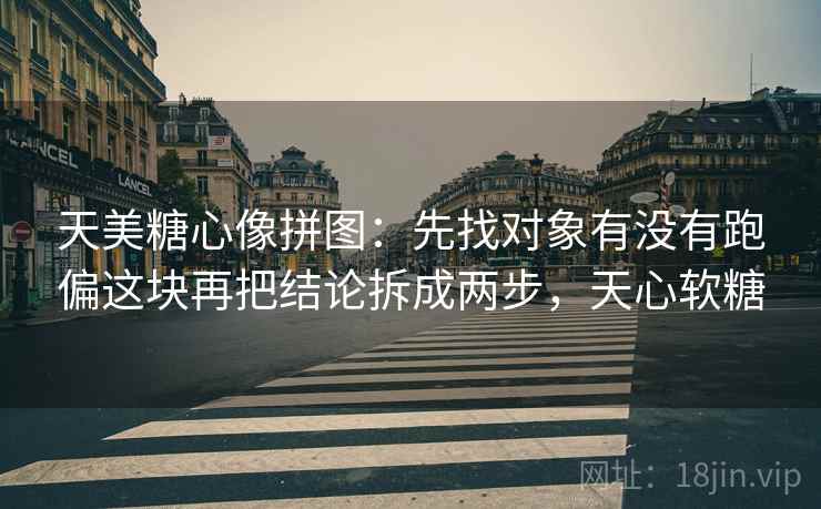 天美糖心像拼图:先找对象有没有跑偏这块再把结论拆成两步,天心软糖 天美糖心像拼图:先找对象有没有跑偏这块再把结论拆成两步,天心软糖