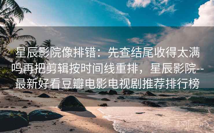 星辰影院像排错:先查结尾收得太满吗再把剪辑按时间线重排,星辰影院--最新好看豆瓣电影电视剧推荐排行榜 星辰影院像排错:先查结尾收得太满吗再把剪辑按时间线重排,星辰影院--最新好看豆瓣电影电视剧推荐排行榜