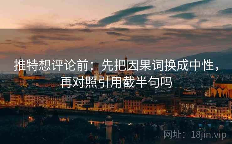 推特想评论前:先把因果词换成中性,再对照引用截半句吗 推特想评论前:先把因果词换成中性,再对照引用截半句吗