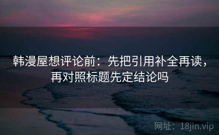 韩漫屋想评论前:先把引用补全再读,再对照标题先定结论吗 韩漫屋想评论前:先把引用补全再读,再对照标题先定结论吗