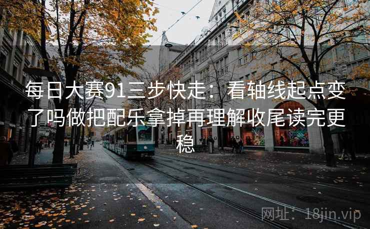 每日大赛91三步快走:看轴线起点变了吗做把配乐拿掉再理解收尾读完更稳 每日大赛91三步快走:看轴线起点变了吗做把配乐拿掉再理解收尾读完更稳