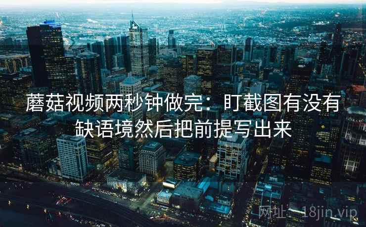 蘑菇视频两秒钟做完:盯截图有没有缺语境然后把前提写出来 蘑菇视频两秒钟做完:盯截图有没有缺语境然后把前提写出来