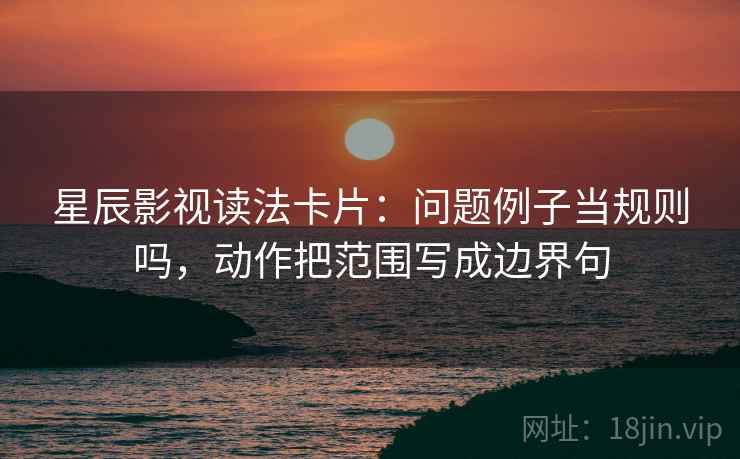 星辰影视读法卡片:问题例子当规则吗,动作把范围写成边界句 星辰影视读法卡片:问题例子当规则吗,动作把范围写成边界句