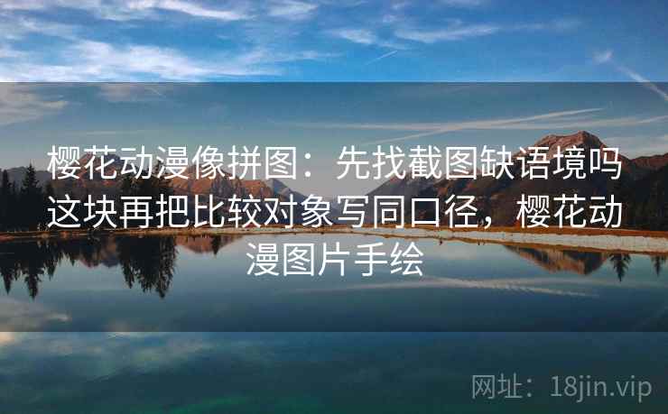 樱花动漫像拼图:先找截图缺语境吗这块再把比较对象写同口径,樱花动漫图片手绘 樱花动漫像拼图:先找截图缺语境吗这块再把比较对象写同口径,樱花动漫图片手绘