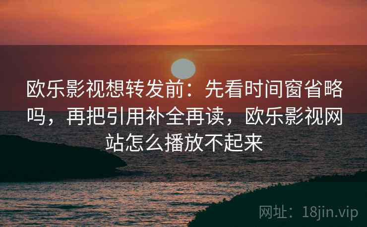 欧乐影视想转发前:先看时间窗省略吗,再把引用补全再读,欧乐影视网站怎么播放不起来 欧乐影视想转发前:先看时间窗省略吗,再把引用补全再读,欧乐影视网站怎么播放不起来