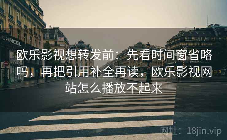 欧乐影视想转发前:先看时间窗省略吗,再把引用补全再读,欧乐影视网站怎么播放不起来 欧乐影视想转发前:先看时间窗省略吗,再把引用补全再读,欧乐影视网站怎么播放不起来