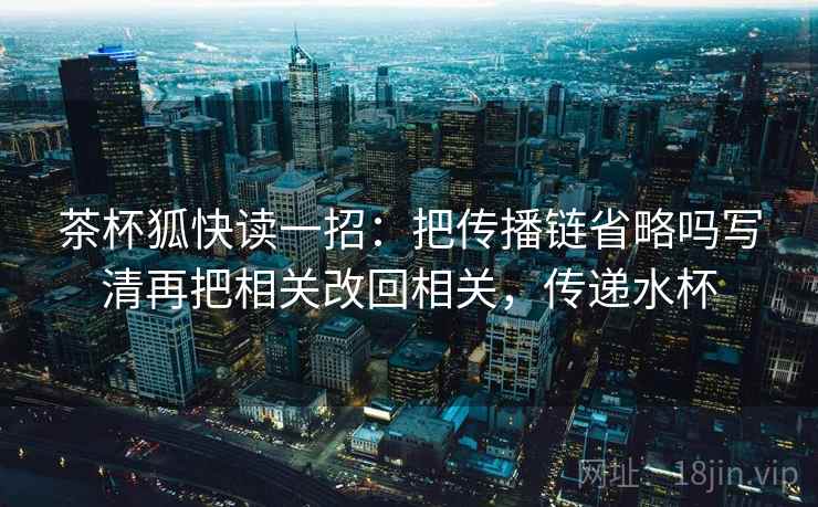 茶杯狐快读一招:把传播链省略吗写清再把相关改回相关,传递水杯 茶杯狐快读一招:把传播链省略吗写清再把相关改回相关,传递水杯